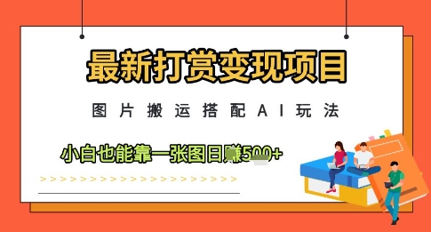最新打赏变现项目，图片搬运搭配AI玩法，小白也能靠一张图日入5张-独家科技资源网