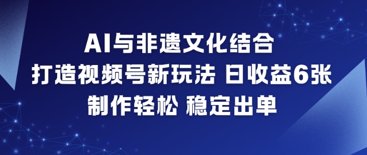 AI与非遗文化结合,打造视频号新玩法,日收益6张,制作轻松,稳定出单-独家科技资源网