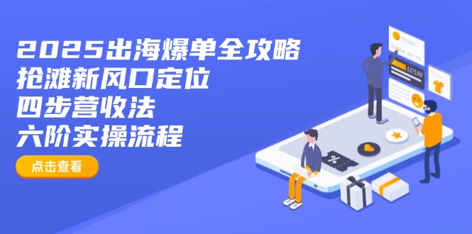 2025出海爆单全攻略：抢滩新风口定位+四步营收法+六阶实操流程-独家科技资源网
