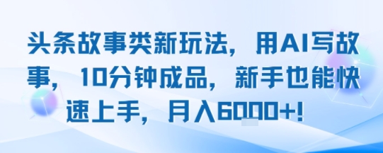 头条故事类新玩法，用AI写故事，10分钟成品，新手也能快速上手，月入6k+-独家科技资源网