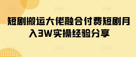 短剧搬运大佬融合付费短剧月入3W实操经验分享-独家科技资源网
