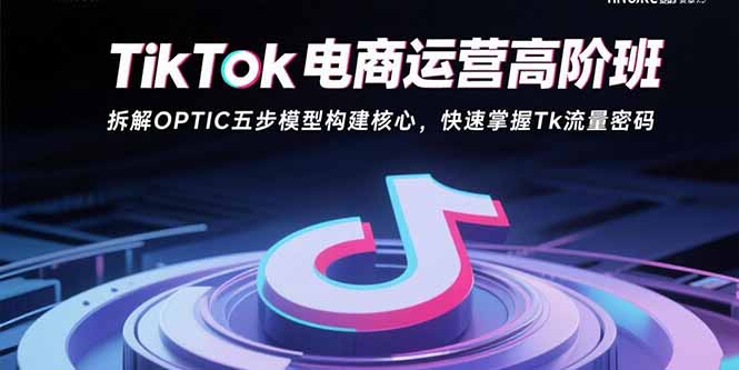 TikTok电商运营高阶班：拆解OPTIC五步模型构建核心，快速掌握Tk流量密码-独家科技资源网