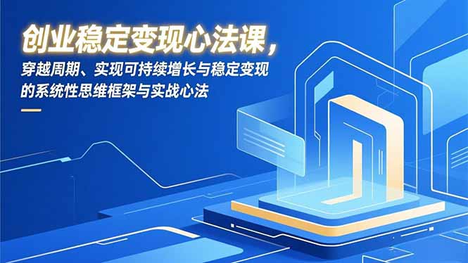创业稳定变现心法课，穿越周期、实现可持续增长与稳定变现的系统性思维框架与实战心法-独家科技资源网