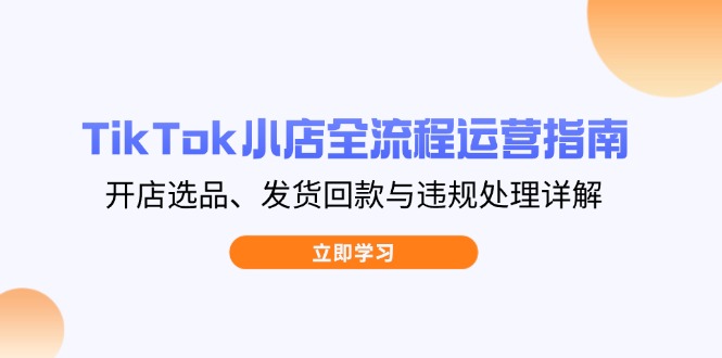 TikTok小店全流程运营指南，开店选品、发货回款与违规处理详解-独家科技资源网