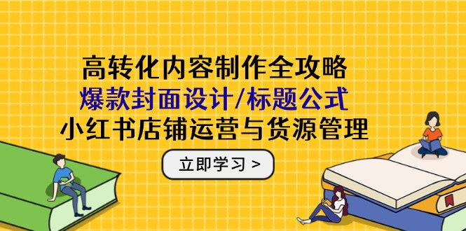 高转化内容制作全攻略：爆款封面设计/标题公式，小红书店铺运营与货源管理-独家科技资源网