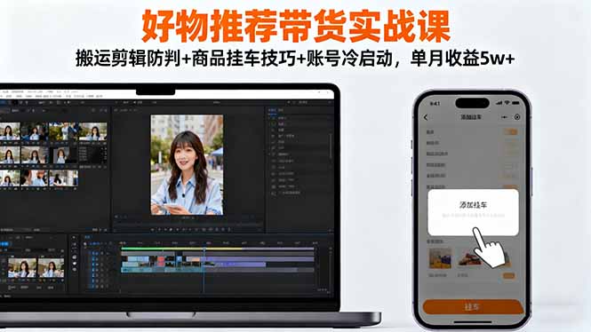 好物推荐带货实战课：搬运剪辑防判+商品挂车技巧+账号冷启动，单月收益5w+-独家科技资源网