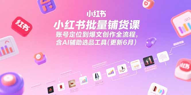 小红书批量铺货课，账号定位到爆文创作全流程，含AI辅助选品工具(更新6月-独家科技资源网