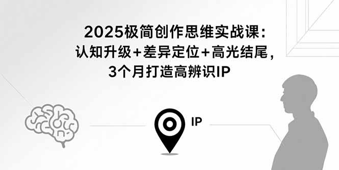 2025极简创作思维实战课：认知升级+差异定位+高光结尾，3个月打造高辨识IP-独家科技资源网