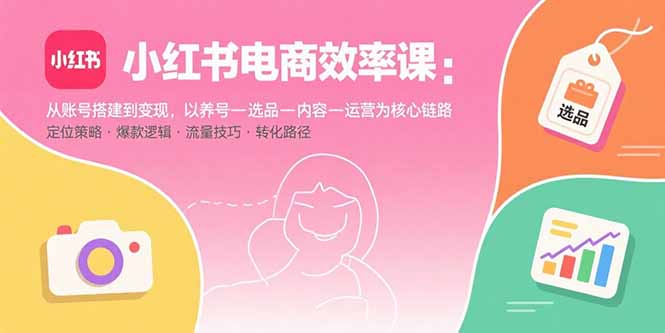 小红书电商效率课：从账号搭建到变现，以养号-选品-内容-运营为核心链路-独家科技资源网