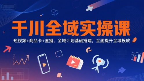 千川全域实操课，短视频+商品卡+直播，全域计划基础搭建，全面提升全域投放-独家科技资源网