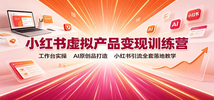 小红书虚拟产品变现训练营：工作台实操，AI原创品打造，小红书引流全套落地教学-独家科技资源网