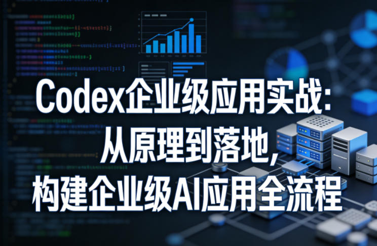 Codex企业级应用实战：从原理到落地，构建企业级AI应用全流程-独家科技资源网