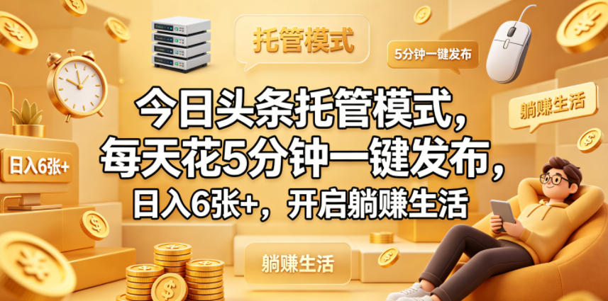 今日头条托管模式，每天花5分钟一键发布，日入6张+，开启躺賺生活【揭秘】-独家科技资源网