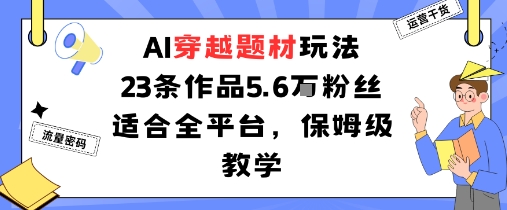 AI穿越题材玩法：23条作品收获5.6W粉丝适合全平台，保姆级教学-独家科技资源网