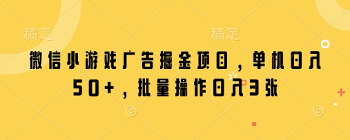 微信小游戏广告掘金项目，单机日入50+，批量操作日入3张-独家科技资源网