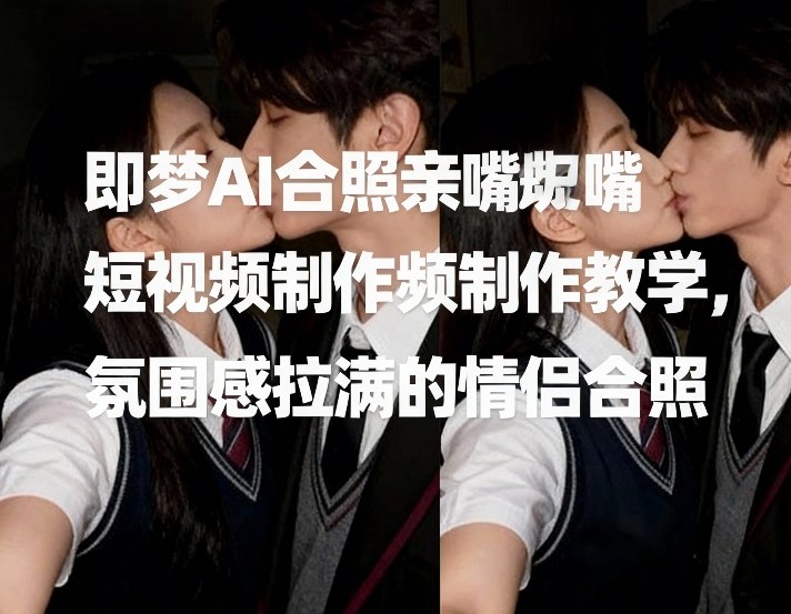 即梦AI合照亲嘴短视频制作教学，氛围感拉满的情侣合照-独家科技资源网