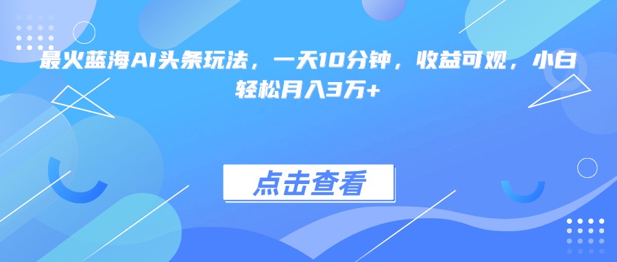 最火蓝海AI头条玩法，一天10分钟，收益可观，小白轻松月入3万+-独家科技资源网