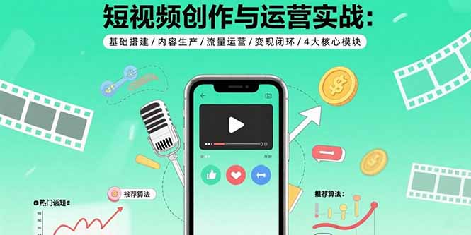 短视频创作与运营实战：基础搭建/内容生产/流量运营/变现闭环/4大核心模块-独家科技资源网