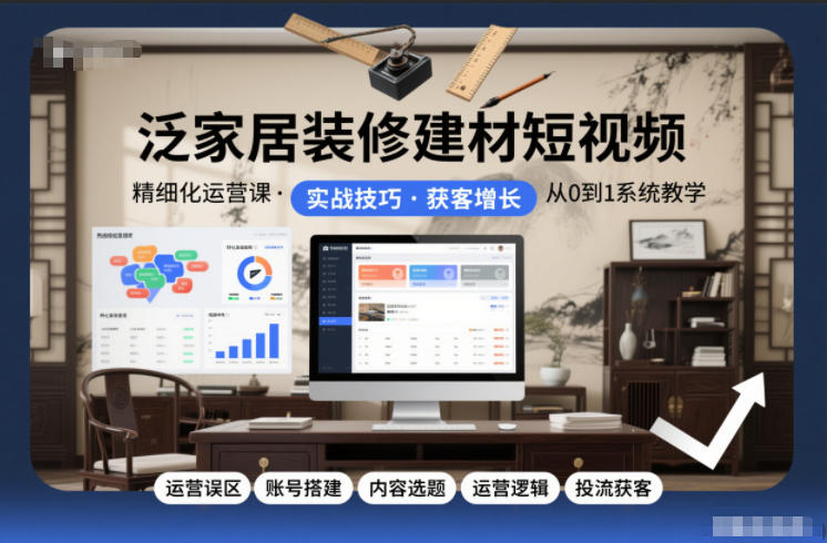 泛家居装修建材短视频精细化运营课，运营误区+账号搭建+内容选题+运营逻辑+投流获客-独家科技资源网
