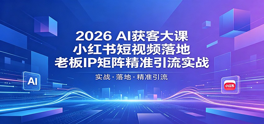 2026AI获客大课：小红书短视频落地，老板IP矩阵精准引流实战-独家科技资源网