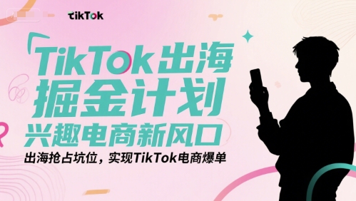 TikTok出海掘金计划，兴趣电商新风口，出海抢占坑位，实现TikTok电商爆单-独家科技资源网