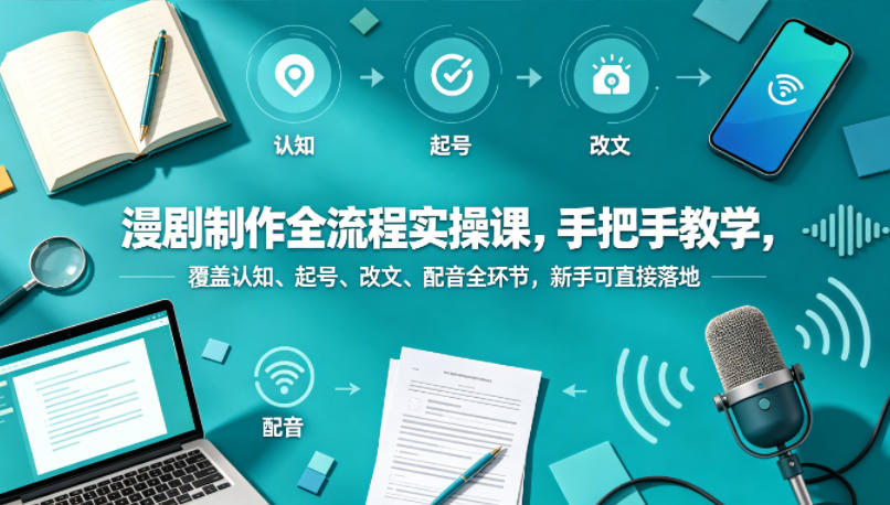漫剧制作全流程实操课，手把手教学，覆盖认知、起号、改文、配音全环节，新手可直接落地-独家科技资源网