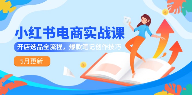 小红书电商实战课-5月更新，开店选品全流程，爆款笔记创作技巧-独家科技资源网