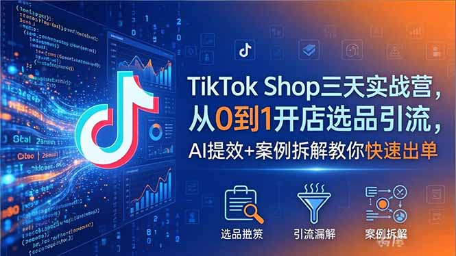 TikTok Shop三天实战营2026年5月，从0到1开店选品引流，AI提效+案例拆解教你快速出单-独家科技资源网