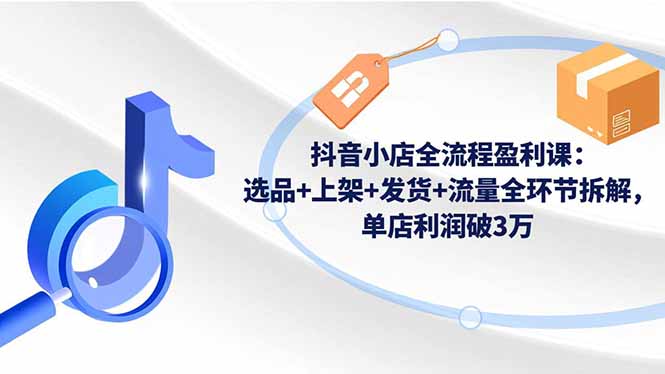 抖音小店全流程盈利课:选品+上架+发货+流量全环节拆解,单店利润破3万-独家科技资源网