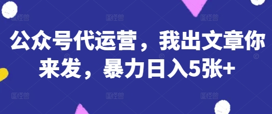 公众号代运营，我出文章你来发，暴力日入5张+【揭秘】-独家科技资源网
