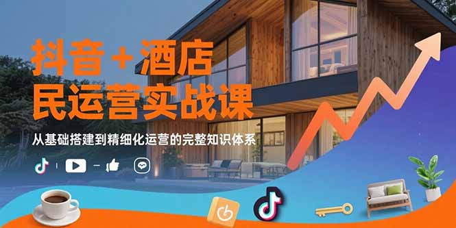 抖音+酒店民宿运营实战课：从基础搭建到精细化运营的完整知识体系-独家科技资源网