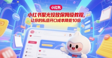 小红书聚光投放保姆级教程，让你的私信开口成本降低10倍-独家科技资源网