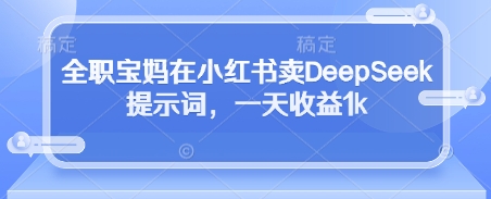 全职宝妈在小红书卖DeepSeek提示词，一天收益1k-独家科技资源网
