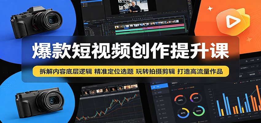 爆款短视频创作提升课：拆解内容底层逻辑，精准定位选题玩转拍摄剪辑打造高流量作品-独家科技资源网