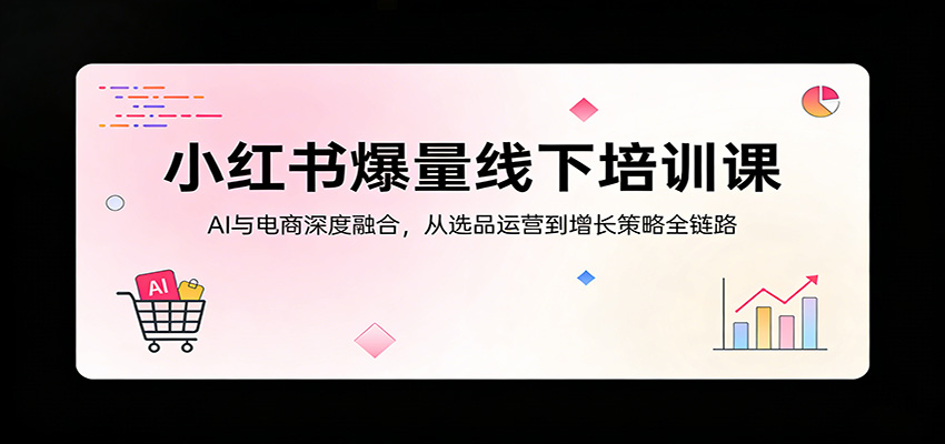 小红书爆量线下培训课：AI与电商深度融合，从选品运营到增长策略全链路-独家科技资源网