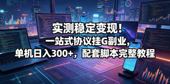 实测稳定变现!一站式协议挂G副业,单机日入300+,配套脚本完整教程【揭秘】-独家科技资源网
