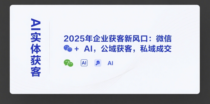 AI实体获客，2025年企业获客新风口：微信+ AI，公域获客，私域成交-独家科技资源网