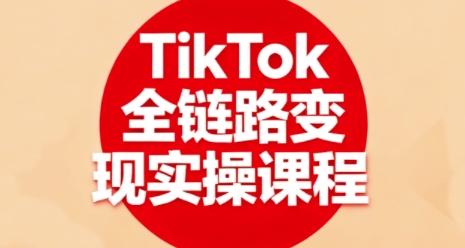 TikTok全链路变现实操课程，全方位助力学员掌握TK变现技能-独家科技资源网