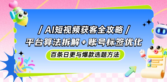 AI短视频获客全攻略：平台算法拆解+账号标签优化，百条日更与爆款选题方法-独家科技资源网