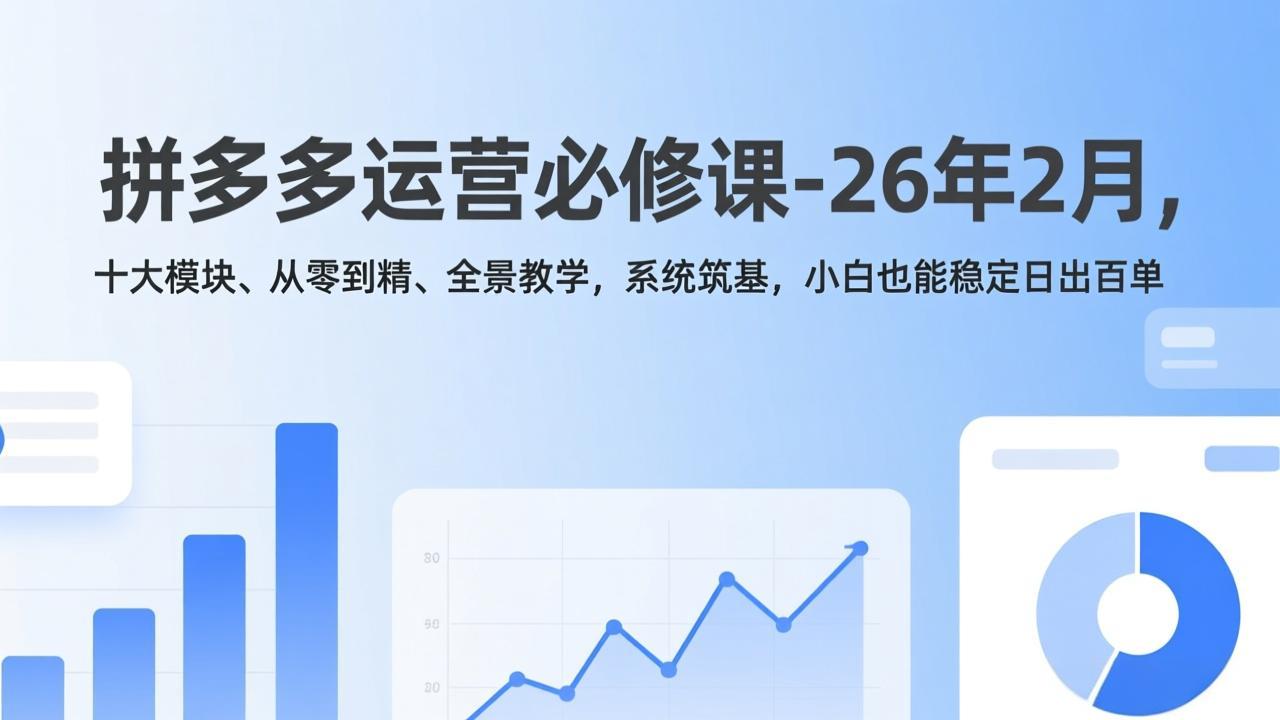 拼多多运营必修课-26年2月，十大模块、从零到精、全景教学，系统筑基，小白也能稳定日出百单-独家科技资源网