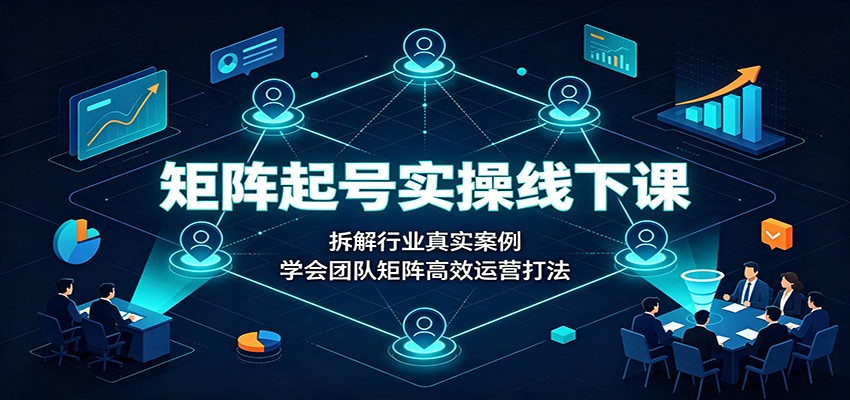 矩阵起号实操线下课：拆解行业真实案例，学会团队矩阵高效运营打法-独家科技资源网