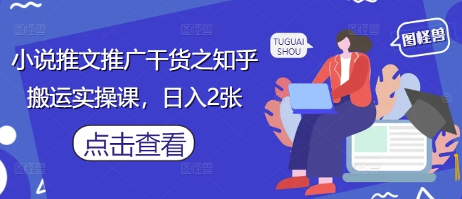 小说推文推广干货之知乎搬运实操课，日入2张-独家科技资源网
