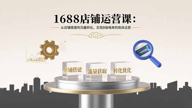 1688店铺运营课：从店铺搭建到流量转化，实现B端电商的高效运营-独家科技资源网