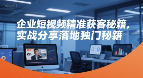 企业短视频精准获客秘籍，实战分享落地独门秘籍-独家科技资源网