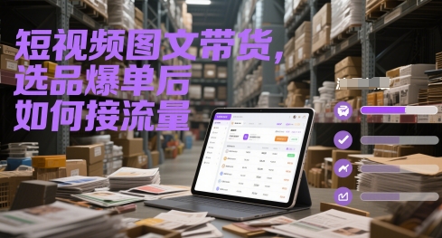短视频图文带货，选品爆单后如何接流量-独家科技资源网