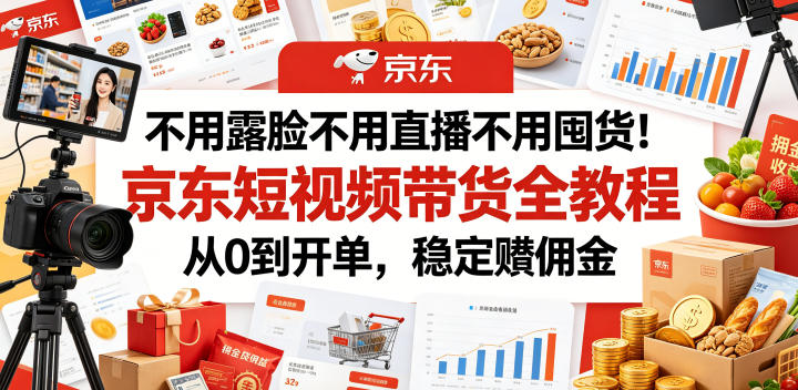 不用露脸不用直播不用囤货！京东短视频带货全教程，从0到开单，稳定賺佣金-独家科技资源网