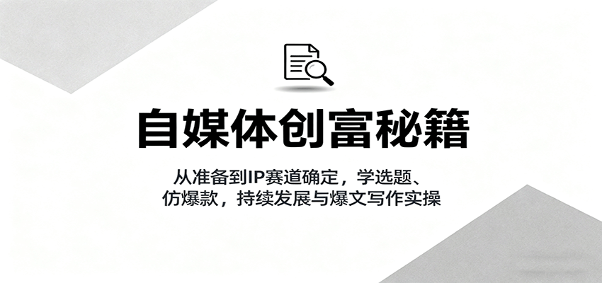 自媒体创富秘籍：从准备到IP赛道确定，学选题、仿爆款，持续发展与爆文写作实操-独家科技资源网