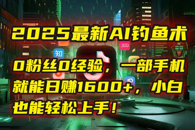 2025最新AI钓鱼术：0粉丝0经验，一部手机就能开启自动赚钱模式！-独家科技资源网