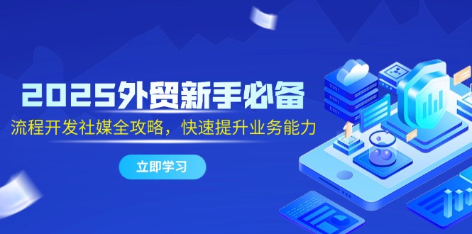 2025外贸新手必备，流程开发社媒全攻略，快速提升业务能力-独家科技资源网