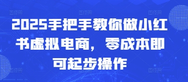 2025手把手教你做小红书虚拟电商，零成本即可起步操作-独家科技资源网